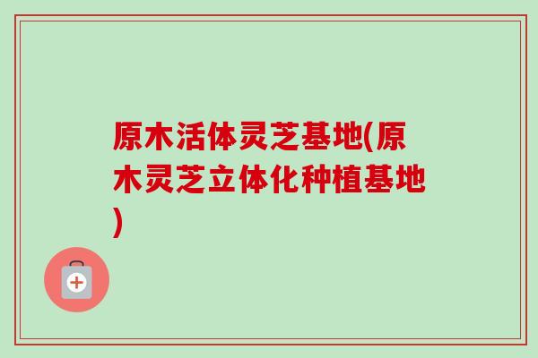 原木活体灵芝基地(原木灵芝立体化种植基地)