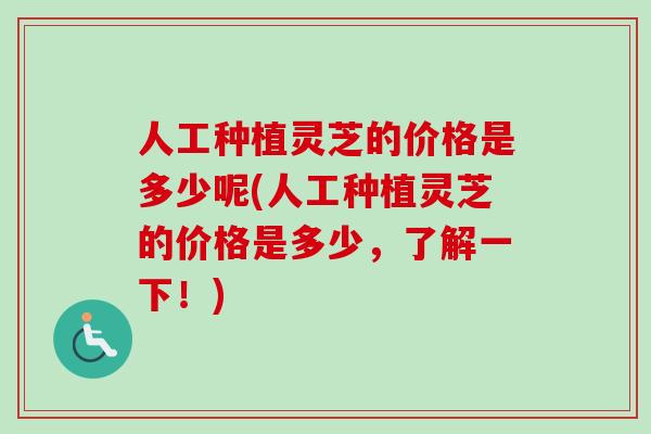 人工种植灵芝的价格是多少呢(人工种植灵芝的价格是多少，了解一下！)