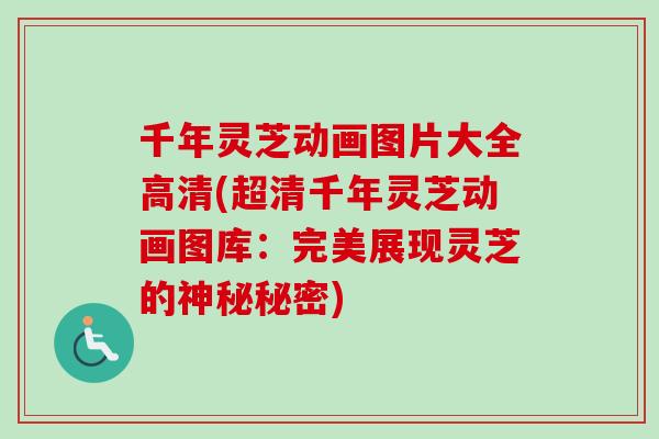 千年灵芝动画图片大全高清(超清千年灵芝动画图库：完美展现灵芝的神秘秘密)