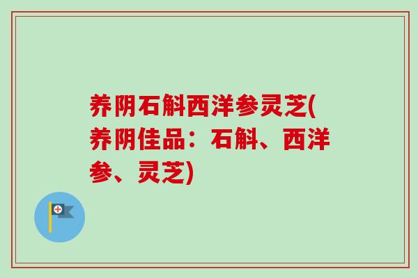 养阴石斛西洋参灵芝(养阴佳品:石斛、西洋参、灵芝) 养阴石斛西洋参灵芝(养阴佳品:石斛、西洋参、灵芝)