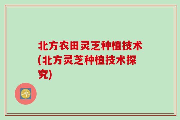 北方农田灵芝种植技术(北方灵芝种植技术探究)