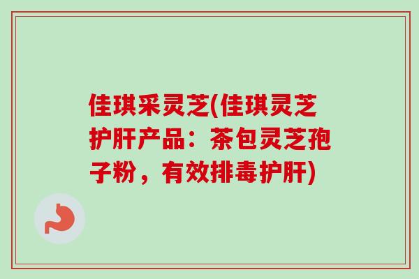 佳琪采灵芝(佳琪灵芝护肝产品：茶包灵芝孢子粉，有效排毒护肝)