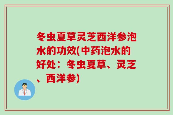 冬虫夏草灵芝西洋参泡水的功效(中药泡水的好处：冬虫夏草、灵芝、西洋参)