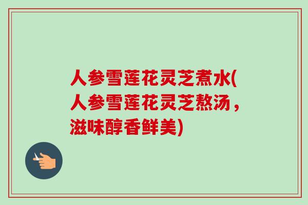 人参雪莲花灵芝煮水(人参雪莲花灵芝熬汤，滋味醇香鲜美)