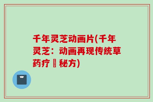 千年灵芝动画片(千年灵芝：动画再现传统草药疗癒秘方)
