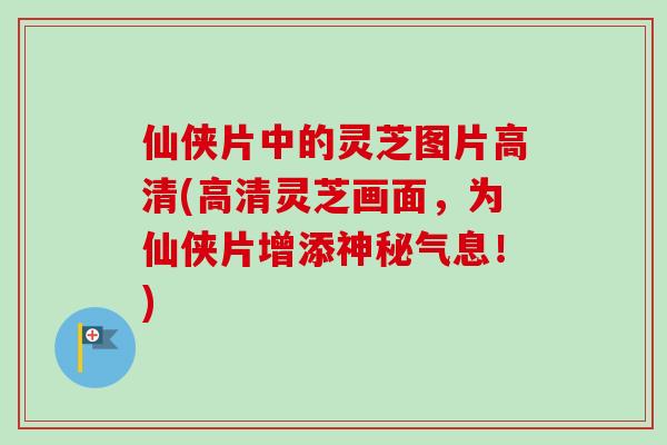 仙侠片中的灵芝图片高清(高清灵芝画面,为仙侠片增添神秘气息!) 仙侠片中的灵芝图片高清(高清灵芝画面,为仙侠片增添神秘气息!)