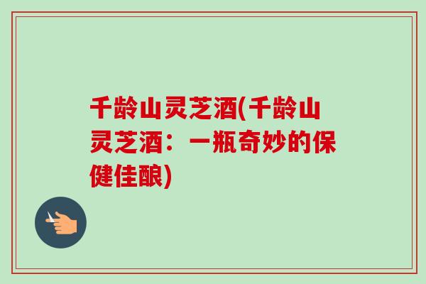 千龄山灵芝酒(千龄山灵芝酒：一瓶奇妙的保健佳酿)