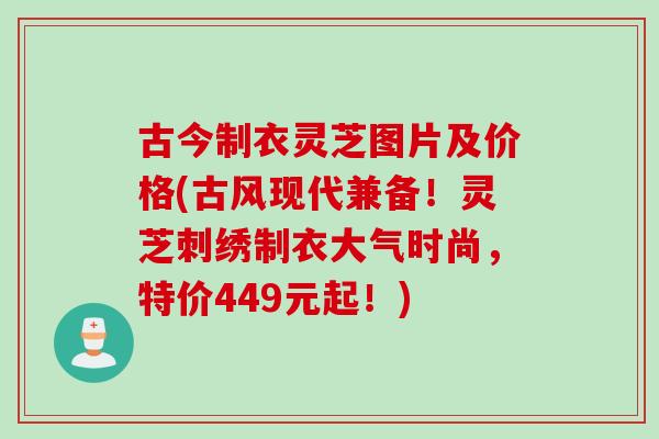 古今制衣灵芝图片及价格(古风现代兼备！灵芝刺绣制衣大气时尚，特价449元起！)