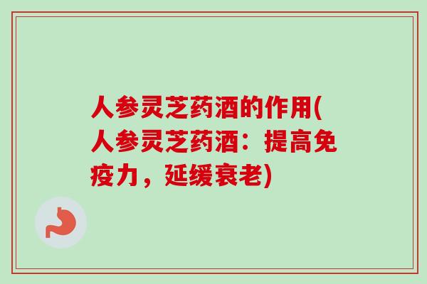 人参灵芝药酒的作用(人参灵芝药酒：提高免疫力，延缓)