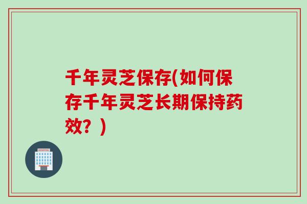 千年灵芝保存(如何保存千年灵芝长期保持药效？)