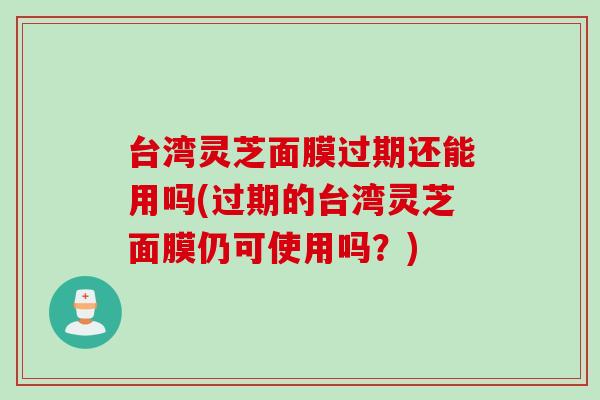 台湾灵芝面膜过期还能用吗(过期的台湾灵芝面膜仍可使用吗？)
