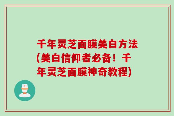 千年灵芝面膜美白方法(美白信仰者必备！千年灵芝面膜神奇教程)