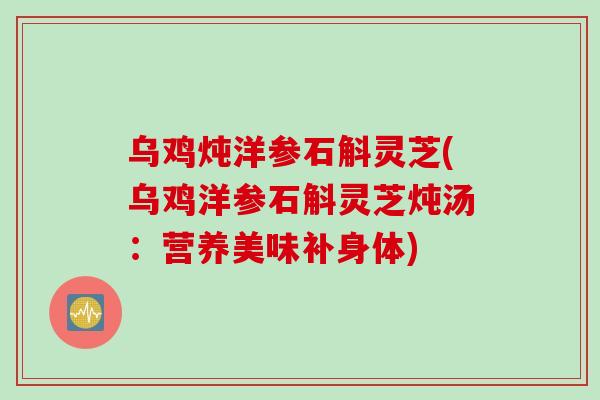乌鸡炖洋参石斛灵芝(乌鸡洋参石斛灵芝炖汤：营养美味补身体)