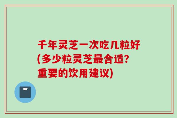 千年灵芝一次吃几粒好(多少粒灵芝最合适？重要的饮用建议)