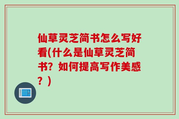 仙草灵芝简书怎么写好看(什么是仙草灵芝简书？如何提高写作美感？)