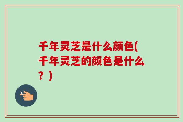 千年灵芝是什么颜色(千年灵芝的颜色是什么？)