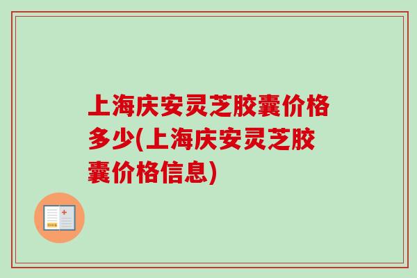 上海庆安灵芝胶囊价格多少(上海庆安灵芝胶囊价格信息)
