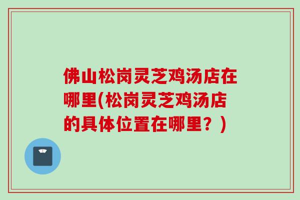 佛山松岗灵芝鸡汤店在哪里(松岗灵芝鸡汤店的具体位置在哪里？)