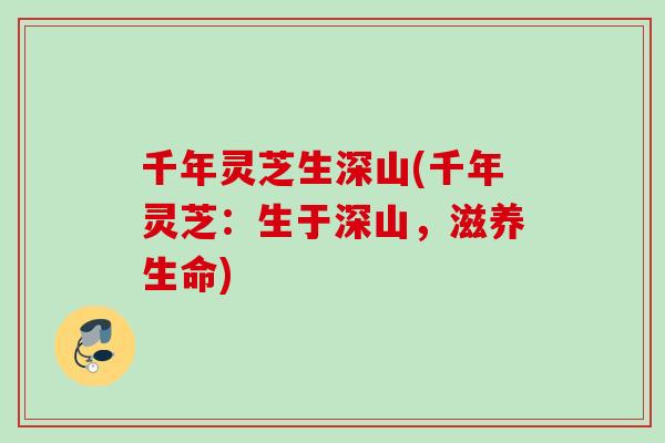 千年灵芝生深山(千年灵芝：生于深山，滋养生命)