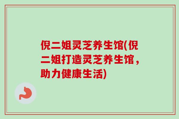 倪二姐灵芝养生馆(倪二姐打造灵芝养生馆，助力健康生活)