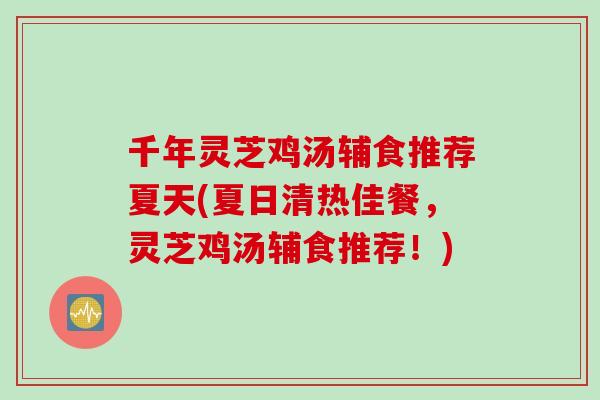 千年灵芝鸡汤辅食推荐夏天(夏日清热佳餐，灵芝鸡汤辅食推荐！)