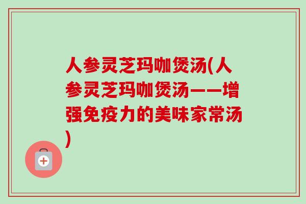 人参灵芝玛咖煲汤(人参灵芝玛咖煲汤——增强免疫力的美味家常汤) 人参灵芝玛咖煲汤(人参灵芝玛咖煲汤——增强免疫力的美味家常汤)