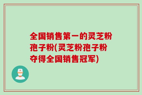全国销售第一的灵芝粉孢子粉(灵芝粉孢子粉夺得全国销售冠军) 全国销售第一的灵芝粉孢子粉(灵芝粉孢子粉夺得全国销售冠军)