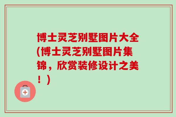 博士灵芝别墅图片大全(博士灵芝别墅图片集锦，欣赏装修设计之美！)