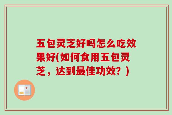 五包灵芝好吗怎么吃效果好(如何食用五包灵芝，达到最佳功效？)