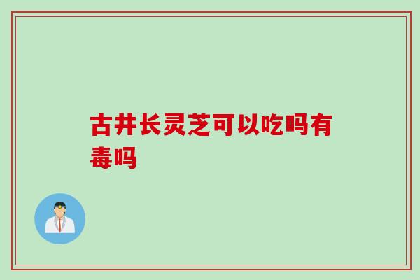 古井长灵芝可以吃吗有毒吗