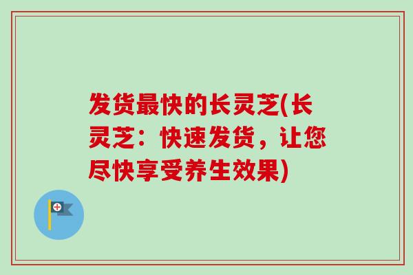 发货快的长灵芝(长灵芝:快速发货,让您尽快享受养生效果) 发货快的长灵芝(长灵芝:快速发货,让您尽快享受养生效果)