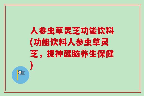 人参虫草灵芝功能饮料(功能饮料人参虫草灵芝,提神醒脑养生保健) 人参虫草灵芝功能饮料(功能饮料人参虫草灵芝,提神醒脑养生保健)