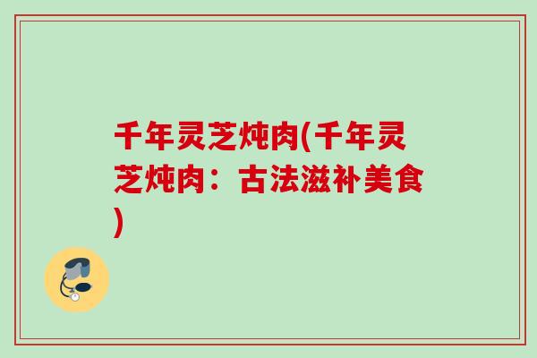 千年灵芝炖肉(千年灵芝炖肉：古法滋补美食)