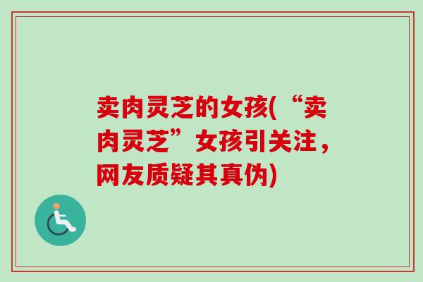 卖肉灵芝的女孩(“卖肉灵芝”女孩引关注，网友质疑其真伪)