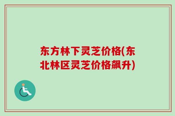 东方林下灵芝价格(东北林区灵芝价格飙升)