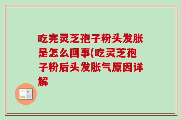 吃完灵芝孢子粉头发胀是怎么回事(吃灵芝孢子粉后头发胀气原因详解