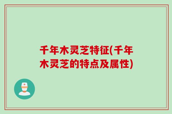 千年木灵芝特征(千年木灵芝的特点及属性)