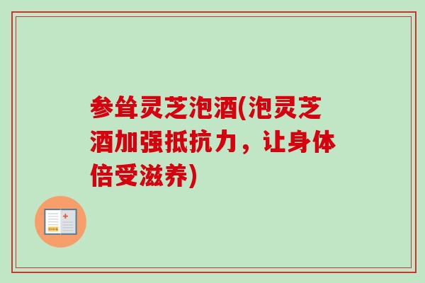 参耸灵芝泡酒(泡灵芝酒加强抵抗力,让身体倍受滋养) 参耸灵芝泡酒(泡灵芝酒加强抵抗力,让身体倍受滋养)