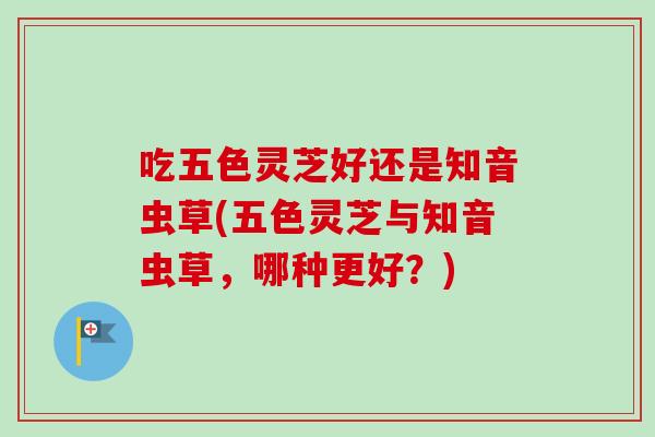 吃五色灵芝好还是知音虫草(五色灵芝与知音虫草，哪种更好？)