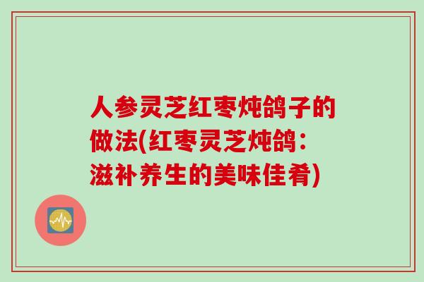 人参灵芝红枣炖鸽子的做法(红枣灵芝炖鸽：滋补养生的美味佳肴)