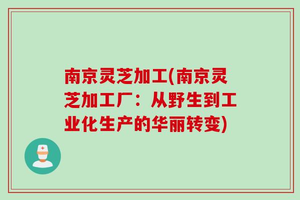 南京灵芝加工(南京灵芝加工厂：从野生到工业化生产的华丽转变)