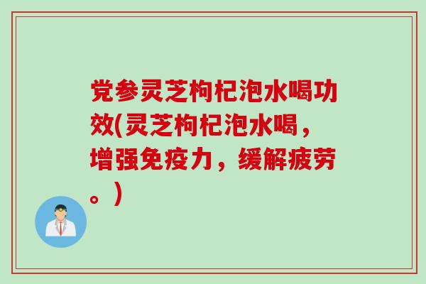 党参灵芝枸杞泡水喝功效(灵芝枸杞泡水喝，增强免疫力，缓解疲劳。)