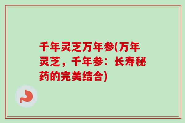 千年灵芝万年参(万年灵芝，千年参：长寿秘药的完美结合)