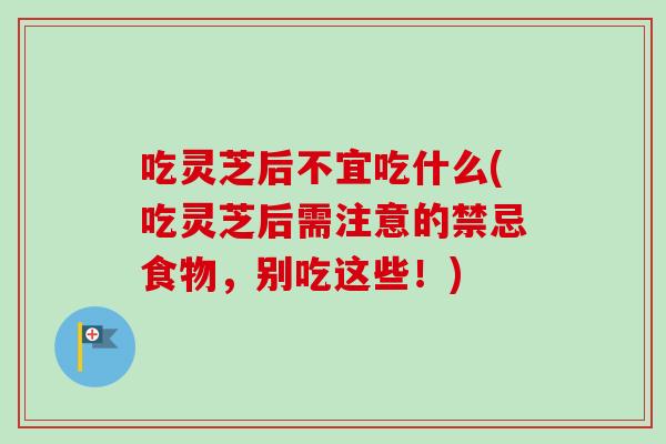 吃灵芝后不宜吃什么(吃灵芝后需注意的禁忌食物，别吃这些！)