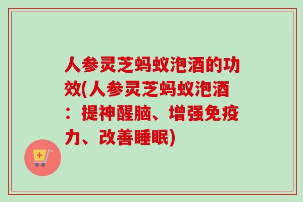 人参灵芝蚂蚁泡酒的功效(人参灵芝蚂蚁泡酒:提神醒脑、增强免疫力、改善) 人参灵芝蚂蚁泡酒的功效(人参灵芝蚂蚁泡酒:提神醒脑、增强免疫力、改善)