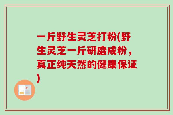 一斤野生灵芝打粉(野生灵芝一斤研磨成粉，真正纯天然的健康保证)