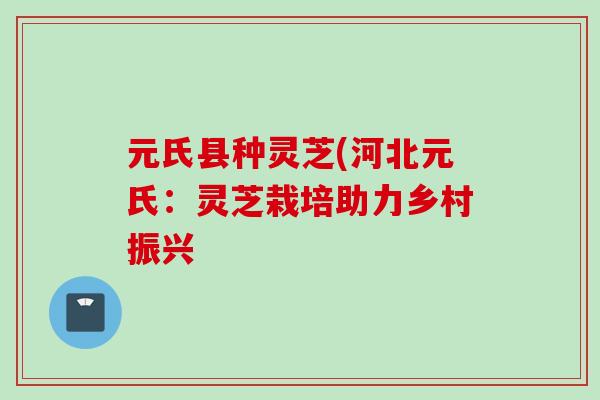元氏县种灵芝(河北元氏：灵芝栽培助力乡村振兴