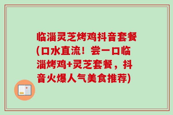 临淄灵芝烤鸡抖音套餐(口水直流！尝一口临淄烤鸡+灵芝套餐，抖音火爆人气美食推荐)