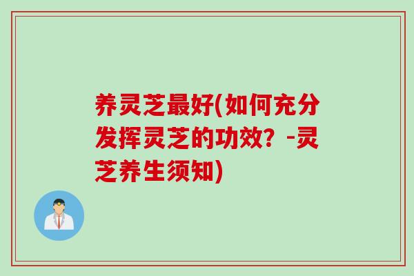 养灵芝最好(如何充分发挥灵芝的功效？-灵芝养生须知)
