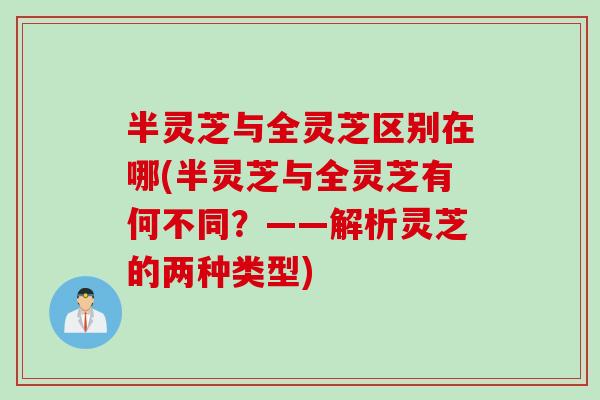 半灵芝与全灵芝区别在哪(半灵芝与全灵芝有何不同？——解析灵芝的两种类型)